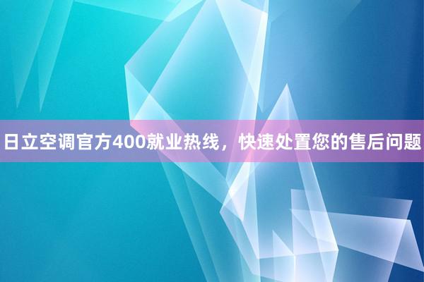 日立空调官方400就业热线，快速处置您的售后问题