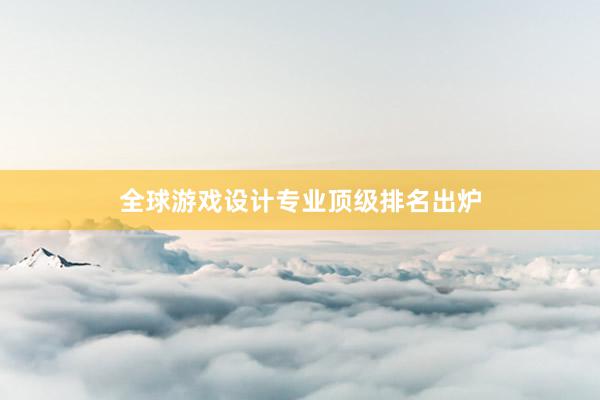 全球游戏设计专业顶级排名出炉