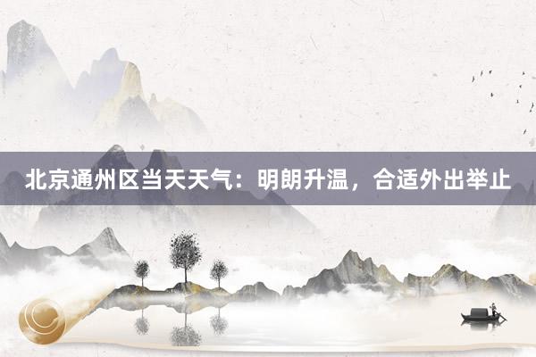 北京通州区当天天气：明朗升温，合适外出举止